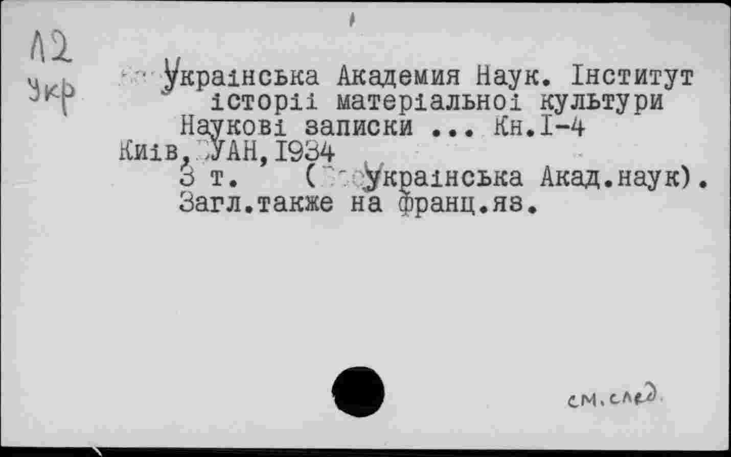 ﻿’ ■ Українська Академия Наук. Інститут історії матеріальної культури
Наукові записки ... Кн.І-4
Київ. .ЗУАН, 1934
З т. (''Українська Акад.наук).
Загл.также на франц.яз.
